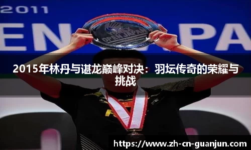 2015年林丹与谌龙巅峰对决：羽坛传奇的荣耀与挑战